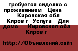 требуется сиделка с проживанием › Цена ­ 500 - Кировская обл., Киров г. Услуги » Для дома   . Кировская обл.,Киров г.